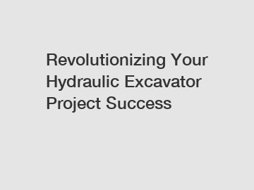 Revolutionizing Your Hydraulic Excavator Project Success