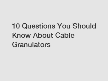 10 Questions You Should Know About Cable Granulators