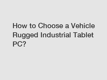 How to Choose a Vehicle Rugged Industrial Tablet PC?