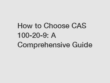 How to Choose CAS 100-20-9: A Comprehensive Guide