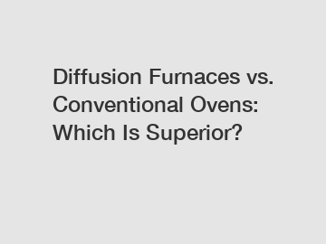 Diffusion Furnaces vs. Conventional Ovens: Which Is Superior?