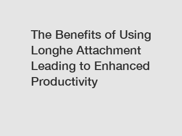 The Benefits of Using Longhe Attachment Leading to Enhanced Productivity