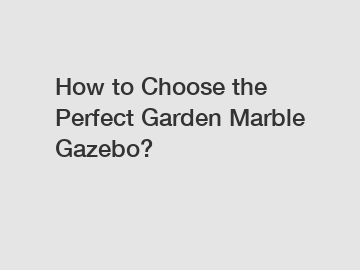 How to Choose the Perfect Garden Marble Gazebo?
