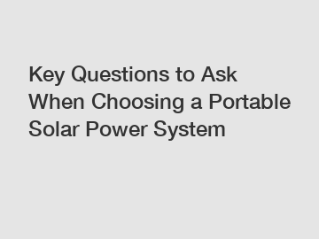 Key Questions to Ask When Choosing a Portable Solar Power System