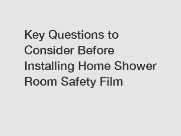 Key Questions to Consider Before Installing Home Shower Room Safety Film