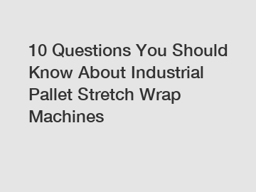 10 Questions You Should Know About Industrial Pallet Stretch Wrap Machines