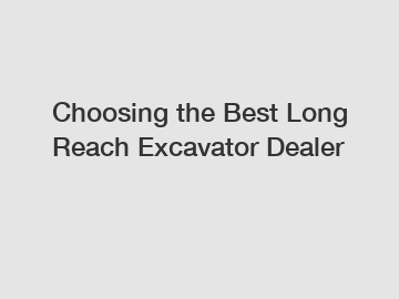Choosing the Best Long Reach Excavator Dealer