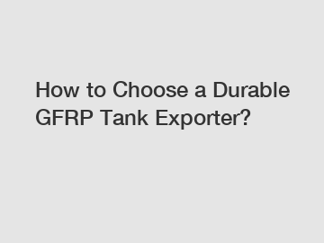 How to Choose a Durable GFRP Tank Exporter?