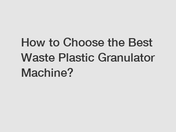 How to Choose the Best Waste Plastic Granulator Machine?
