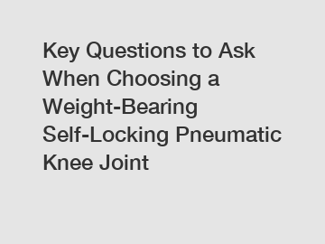 Key Questions to Ask When Choosing a Weight-Bearing Self-Locking Pneumatic Knee Joint