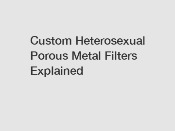 Custom Heterosexual Porous Metal Filters Explained
