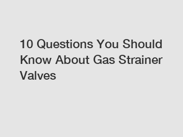 10 Questions You Should Know About Gas Strainer Valves