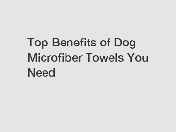 Top Benefits of Dog Microfiber Towels You Need