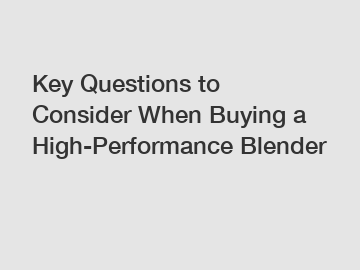 Key Questions to Consider When Buying a High-Performance Blender