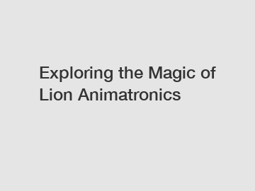 Exploring the Magic of Lion Animatronics