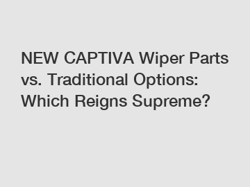 NEW CAPTIVA Wiper Parts vs. Traditional Options: Which Reigns Supreme?