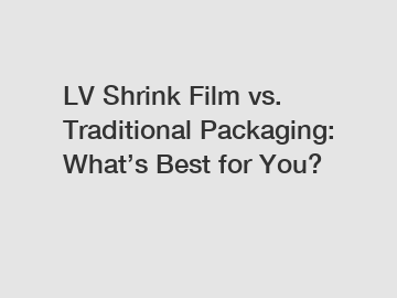 LV Shrink Film vs. Traditional Packaging: What&rsquo;s Best for You?
