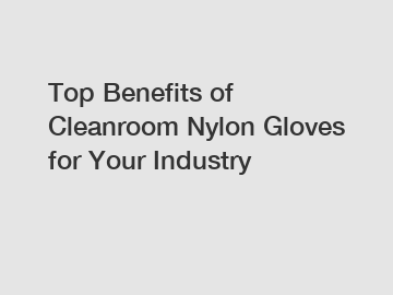 Top Benefits of Cleanroom Nylon Gloves for Your Industry
