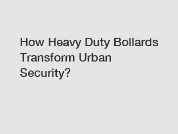 How Heavy Duty Bollards Transform Urban Security?