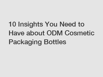 10 Insights You Need to Have about ODM Cosmetic Packaging Bottles
