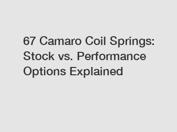 67 Camaro Coil Springs: Stock vs. Performance Options Explained