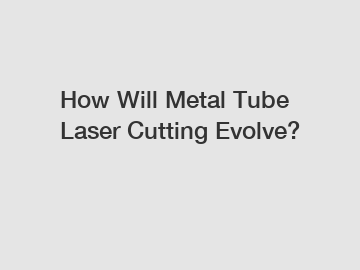 How Will Metal Tube Laser Cutting Evolve?