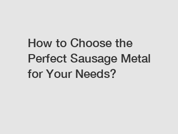 How to Choose the Perfect Sausage Metal for Your Needs?