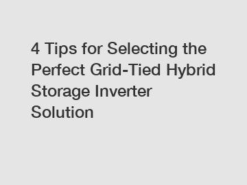 4 Tips for Selecting the Perfect Grid-Tied Hybrid Storage Inverter Solution