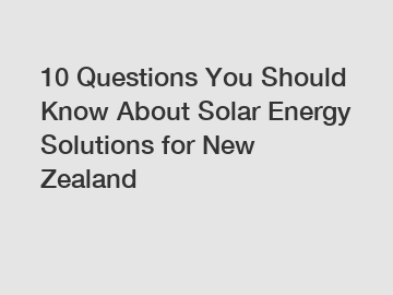10 Questions You Should Know About Solar Energy Solutions for New Zealand