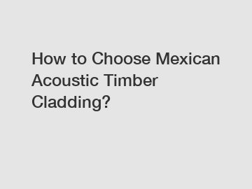 How to Choose Mexican Acoustic Timber Cladding?