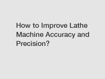 How to Improve Lathe Machine Accuracy and Precision?