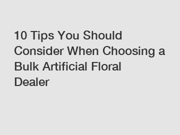 10 Tips You Should Consider When Choosing a Bulk Artificial Floral Dealer