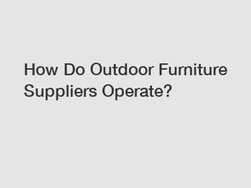 How Do Outdoor Furniture Suppliers Operate? How Do Outdoor Furniture Suppliers Operate?