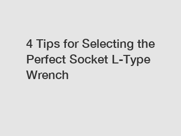 4 Tips for Selecting the Perfect Socket L-Type Wrench