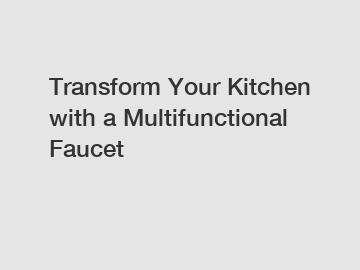 Transform Your Kitchen with a Multifunctional Faucet