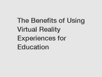 The Benefits of Using Virtual Reality Experiences for Education