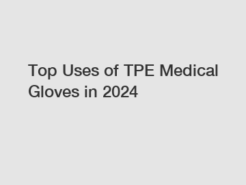 Top Uses of TPE Medical Gloves in 2024