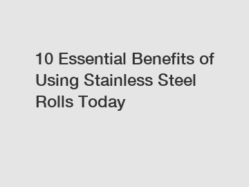 10 Essential Benefits of Using Stainless Steel Rolls Today