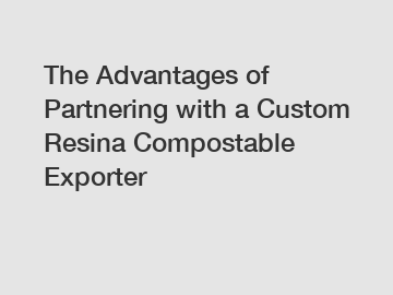 The Advantages of Partnering with a Custom Resina Compostable Exporter