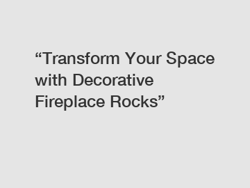 “Transform Your Space with Decorative Fireplace Rocks”