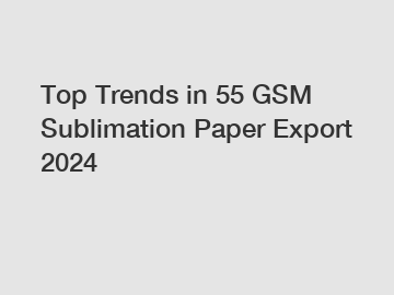 Top Trends in 55 GSM Sublimation Paper Export 2024