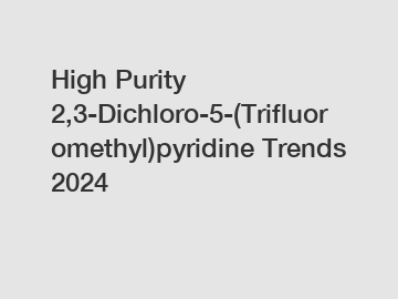 High Purity 2,3-Dichloro-5-(Trifluoromethyl)pyridine Trends 2024