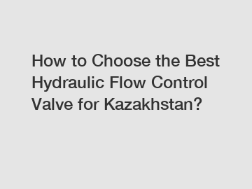 How to Choose the Best Hydraulic Flow Control Valve for Kazakhstan?