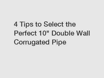 4 Tips to Select the Perfect 10" Double Wall Corrugated Pipe