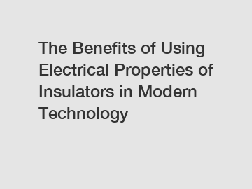 The Benefits of Using Electrical Properties of Insulators in Modern Technology