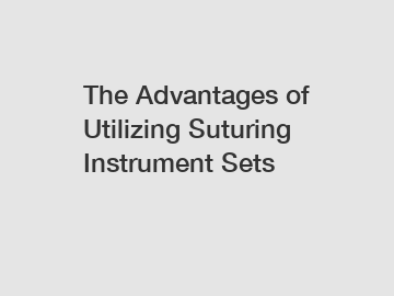 The Advantages of Utilizing Suturing Instrument Sets
