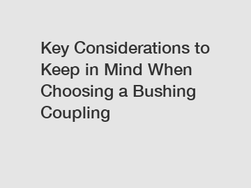 Key Considerations to Keep in Mind When Choosing a Bushing Coupling