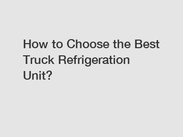 How to Choose the Best Truck Refrigeration Unit?