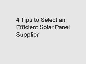 4 Tips to Select an Efficient Solar Panel Supplier