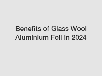 Benefits of Glass Wool Aluminium Foil in 2024